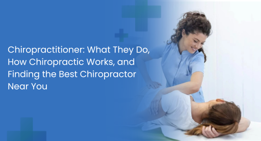 Chiropractitioner: What They Do, How Chiropractic Works, and Finding the Best Chiropractor Near You